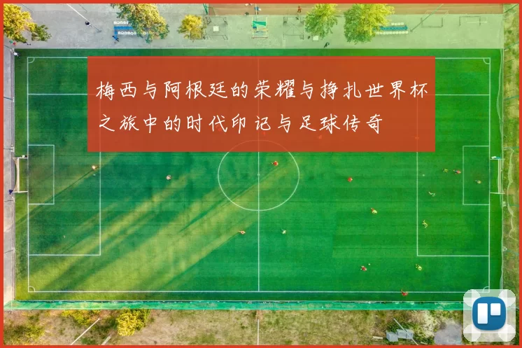 梅西与阿根廷的荣耀与挣扎世界杯之旅中的时代印记与足球传奇