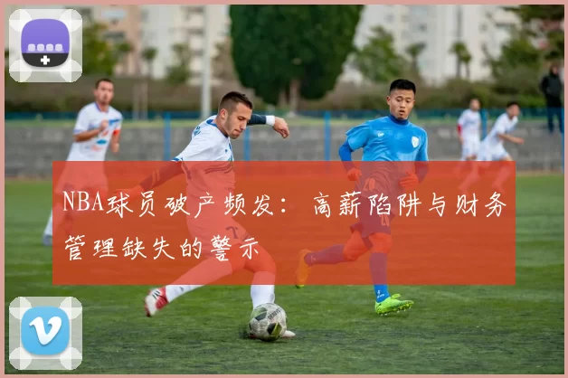 NBA球员破产频发:高薪陷阱与财务管理缺失的警示