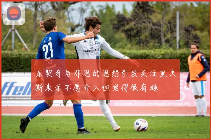 东契奇与邓恩的恩怨引发关注里夫斯表示不愿介入但觉得很有趣