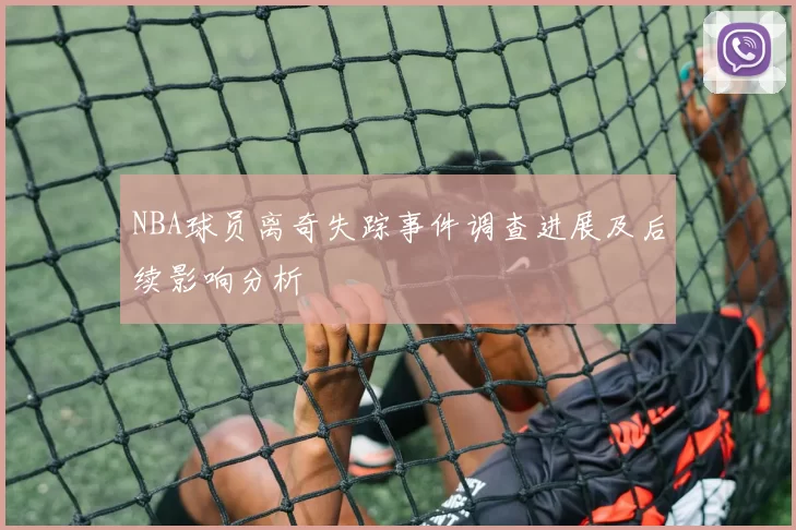 NBA球员离奇失踪事件调查进展及后续影响分析