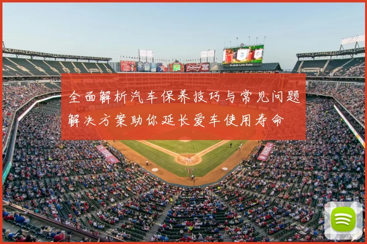 全面解析汽车保养技巧与常见问题解决方案助你延长爱车使用寿命