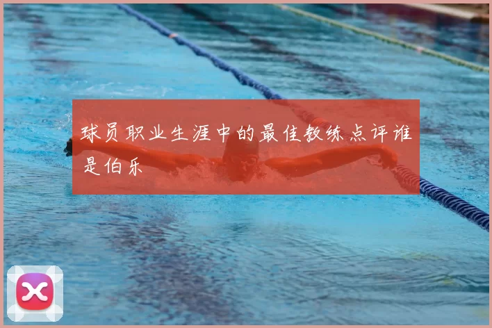 球员职业生涯中的最佳教练点评谁是伯乐
