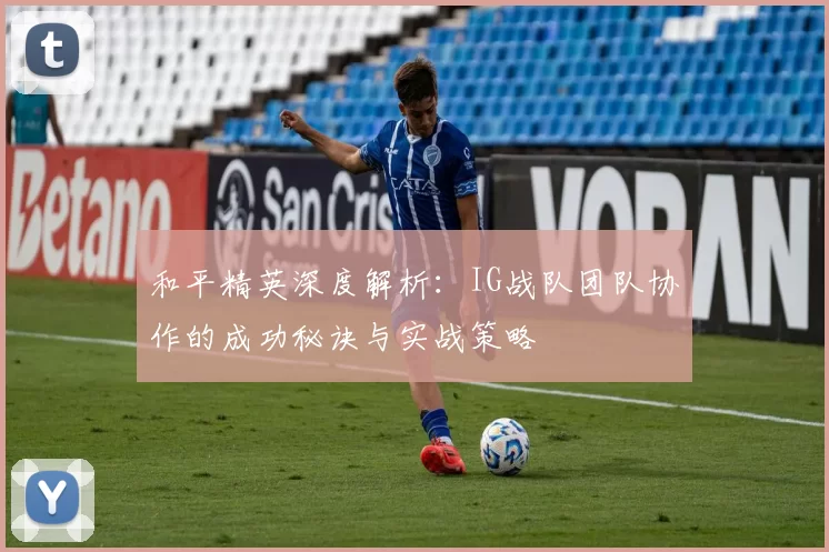 和平精英深度解析:IG战队团队协作的成功秘诀与实战策略