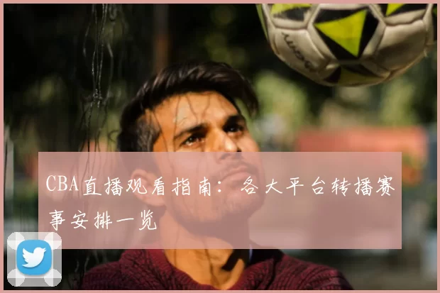 CBA直播观看指南:各大平台转播赛事安排一览