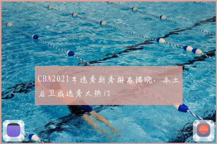 CBA2021年选秀新秀排名揭晓,本土后卫成选秀大热门