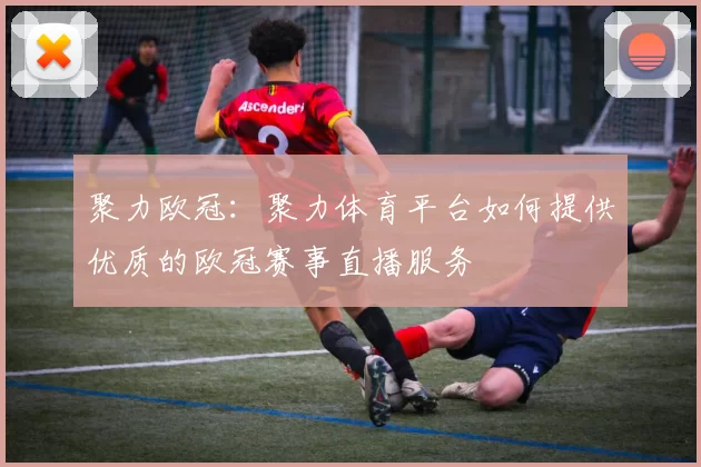 聚力欧冠：聚力体育平台如何提供优质的欧冠赛事直播服务