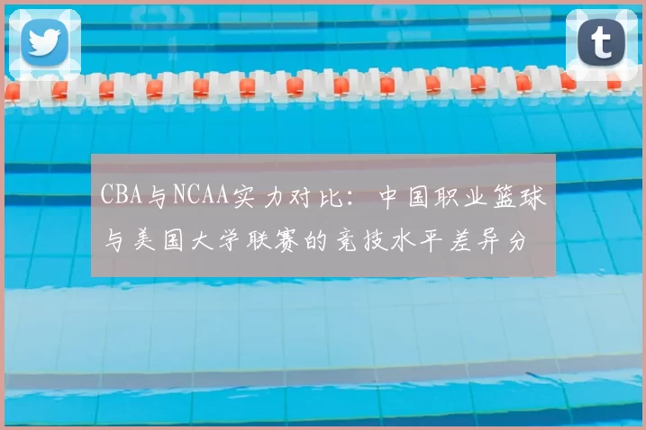 CBA与NCAA实力对比:中国职业篮球与美国大学联赛的竞技水平差异分析
