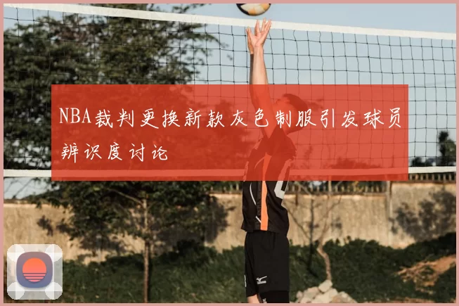 NBA裁判更换新款灰色制服引发球员辨识度讨论