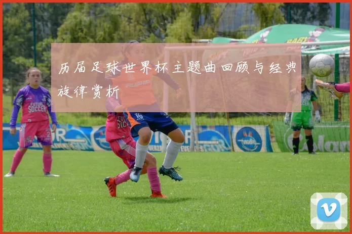 历届足球世界杯主题曲回顾与经典旋律赏析
