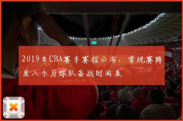 2019年CBA赛季赛程公布,常规赛跨度八个月球队备战时间表