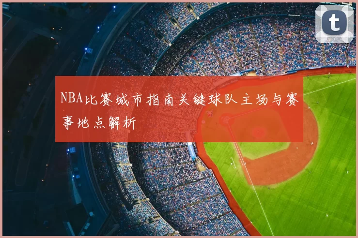 NBA比赛城市指南关键球队主场与赛事地点解析