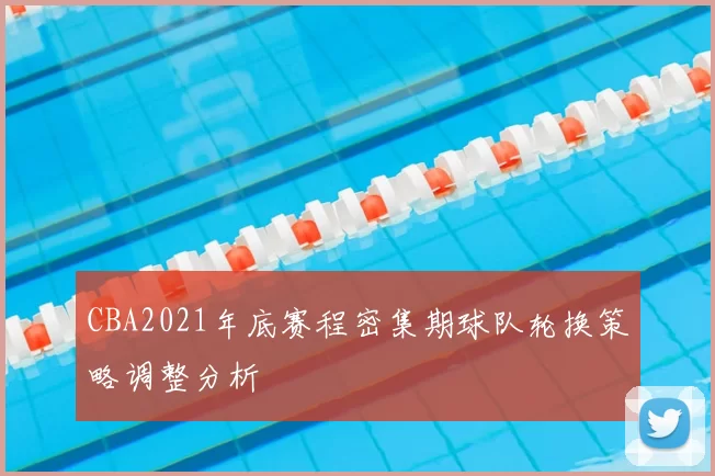 CBA2021年底赛程密集期球队轮换策略调整分析