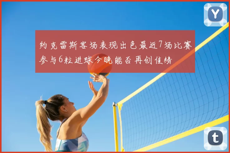 约克雷斯客场表现出色最近7场比赛参与6粒进球今晚能否再创佳绩