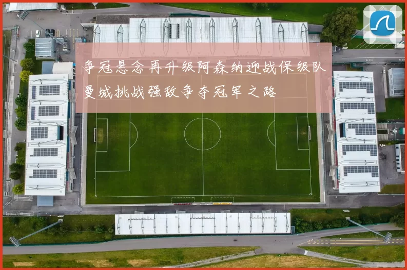 争冠悬念再升级阿森纳迎战保级队曼城挑战强敌争夺冠军之路