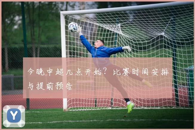今晚中超几点开始?比赛时间安排与提前预告