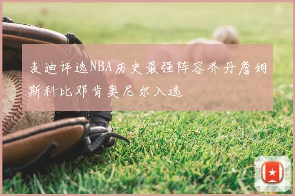 麦迪评选NBA历史最强阵容乔丹詹姆斯科比邓肯奥尼尔入选