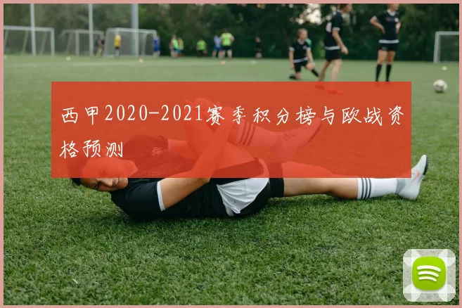 西甲2020-2021赛季积分榜与欧战资格预测