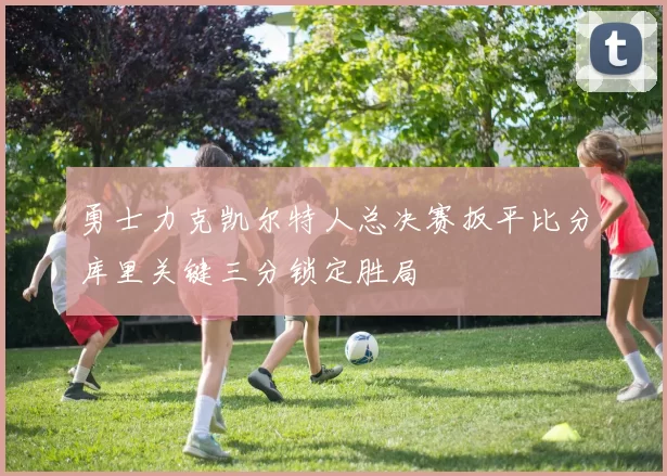 勇士力克凯尔特人总决赛扳平比分库里关键三分锁定胜局