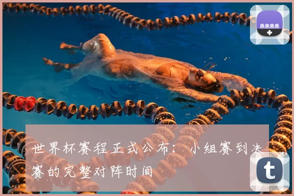 世界杯赛程正式公布:小组赛到决赛的完整对阵时间