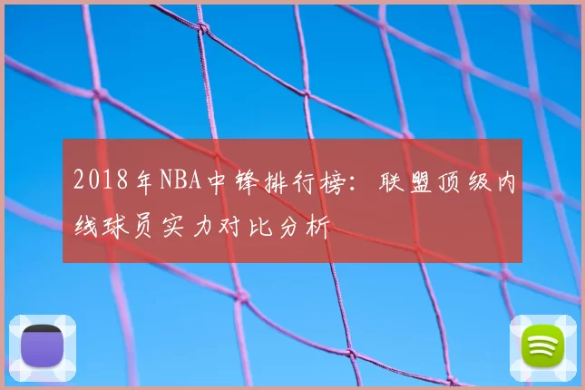 2018年NBA中锋排行榜：联盟顶级内线球员实力对比分析
