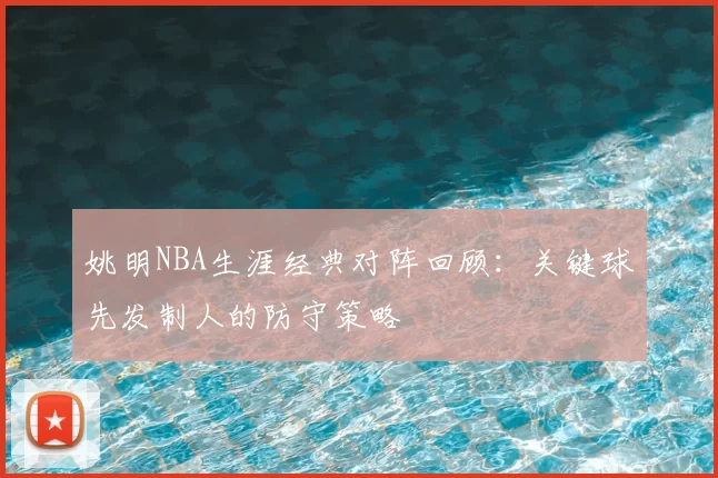 姚明NBA生涯经典对阵回顾:关键球先发制人的防守策略