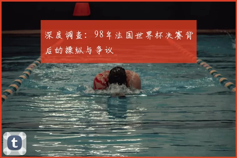 深度调查：98年法国世界杯决赛背后的操纵与争议