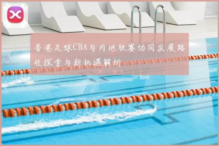 香港足球CBA与内地联赛协同发展路径探索与新机遇解析