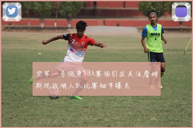 空军一号现身NBA赛场引发关注詹姆斯观战湖人队比赛细节曝光