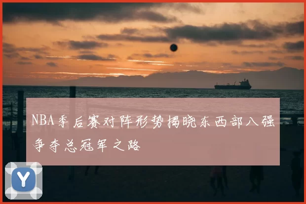 NBA季后赛对阵形势揭晓东西部八强争夺总冠军之路