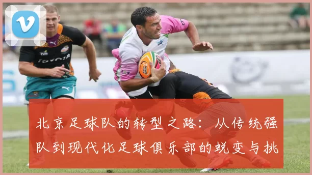 北京足球队的转型之路：从传统强队到现代化足球俱乐部的蜕变与挑战
