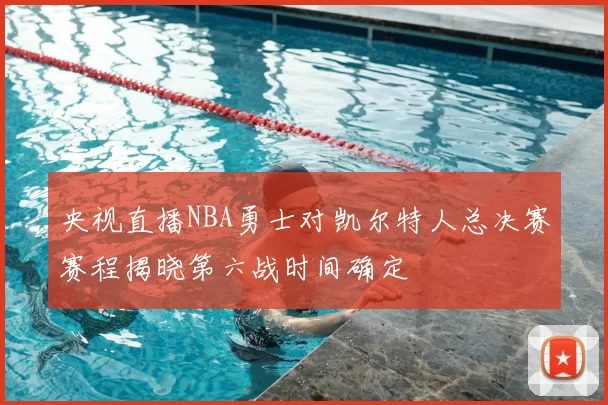 央视直播NBA勇士对凯尔特人总决赛赛程揭晓第六战时间确定