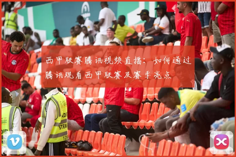 西甲联赛腾讯视频直播:如何通过腾讯观看西甲联赛及赛季亮点
