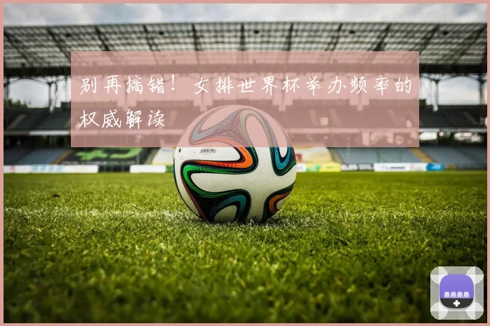 别再搞错!女排世界杯举办频率的权威解读