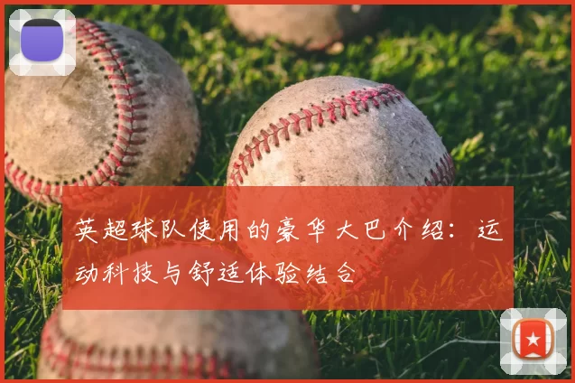 英超球队使用的豪华大巴介绍:运动科技与舒适体验结合