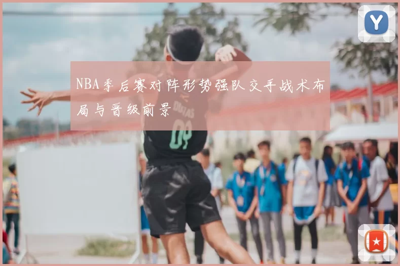 NBA季后赛对阵形势强队交手战术布局与晋级前景