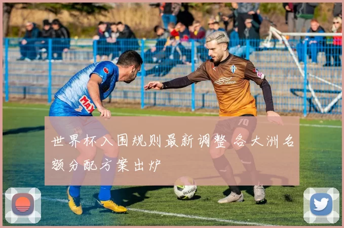 世界杯入围规则最新调整 各大洲名额分配方案出炉