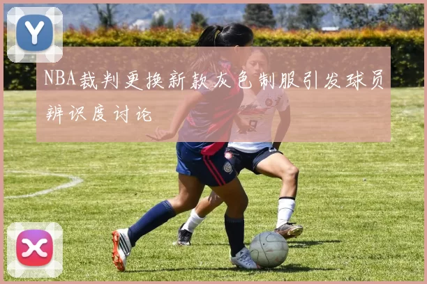 NBA裁判更换新款灰色制服引发球员辨识度讨论