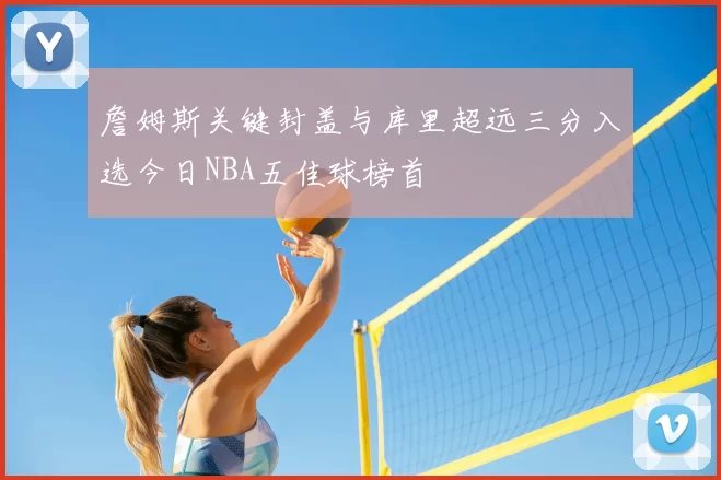 詹姆斯关键封盖与库里超远三分入选今日NBA五佳球榜首