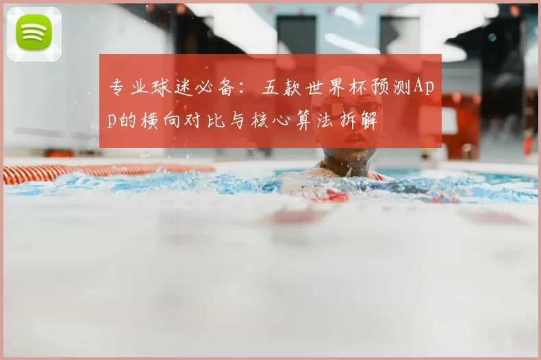 专业球迷必备：五款世界杯预测App的横向对比与核心算法拆解