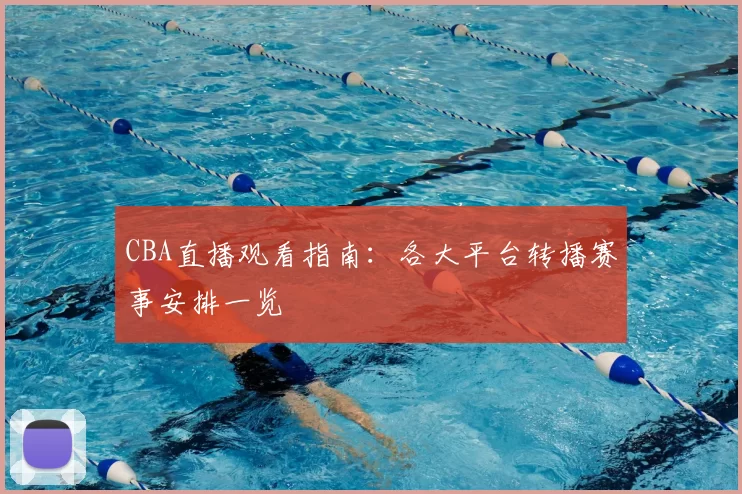 CBA直播观看指南:各大平台转播赛事安排一览