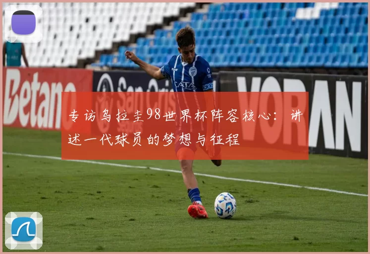 专访乌拉圭98世界杯阵容核心:讲述一代球员的梦想与征程