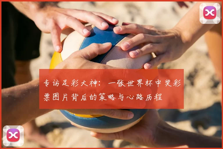 专访足彩大神：一张世界杯中奖彩票图片背后的策略与心路历程