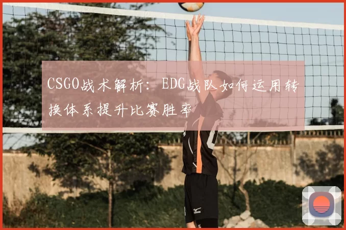 CSGO战术解析:EDG战队如何运用转换体系提升比赛胜率