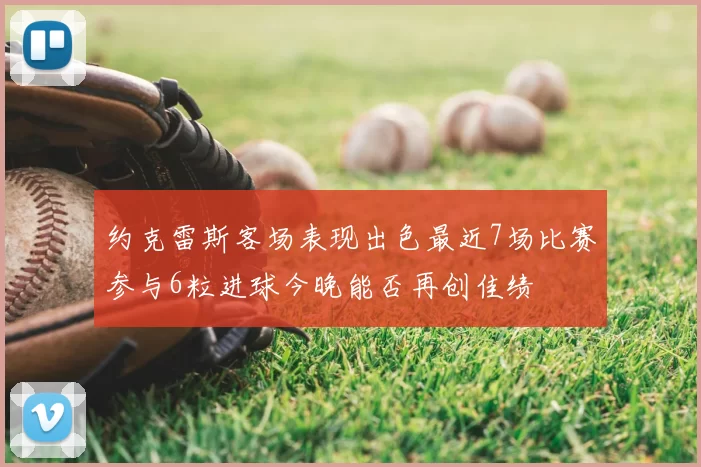 约克雷斯客场表现出色最近7场比赛参与6粒进球今晚能否再创佳绩