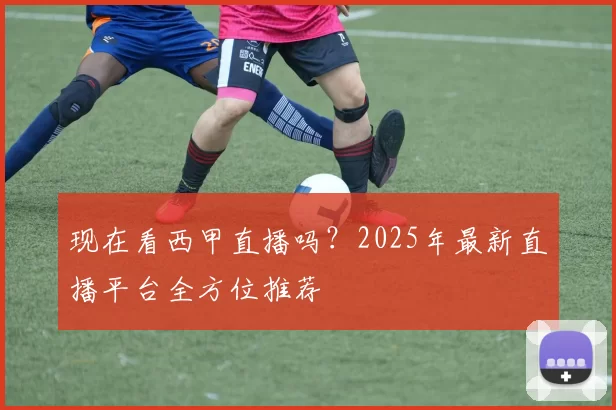 现在看西甲直播吗?2025年最新直播平台全方位推荐