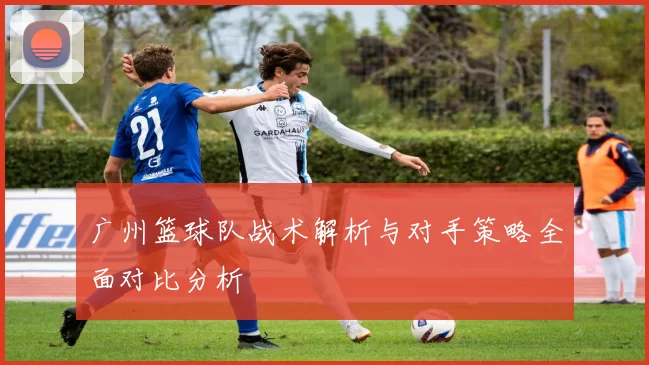广州篮球队战术解析与对手策略全面对比分析