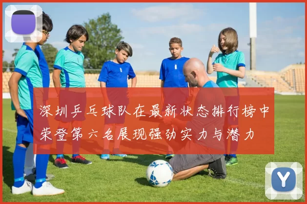 深圳乒乓球队在最新状态排行榜中荣登第六名展现强劲实力与潜力