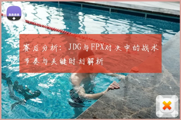 赛后分析：JDG与FPX对决中的战术节奏与关键时刻解析