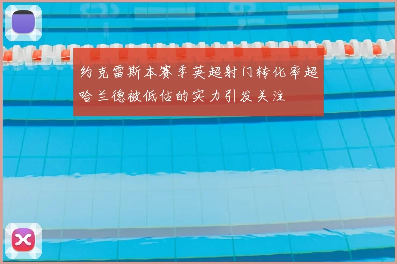 约克雷斯本赛季英超射门转化率超哈兰德被低估的实力引发关注