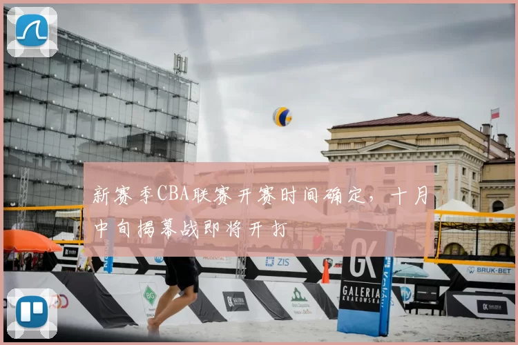新赛季CBA联赛开赛时间确定,十月中旬揭幕战即将开打
